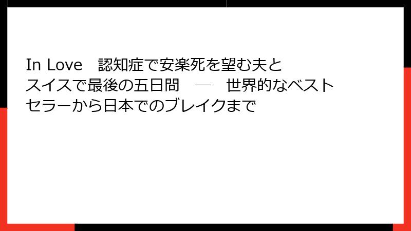 In Love　認知症で安楽死を望む夫とスイスで最後の五日間　―　世界的なベストセラーから日本でのブレイクまで