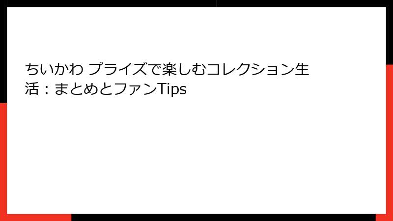 ちいかわ プライズで楽しむコレクション生活:まとめとファンTips