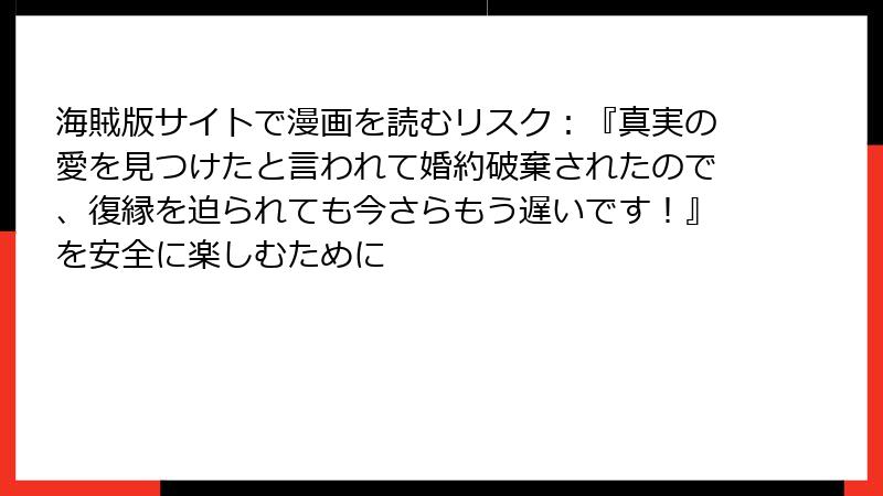 海賊版サイトで漫画を読むリスク：『真実の愛を見つけたと言われて婚約破棄されたので、復縁を迫られても今さらもう遅いです！』を安全に楽しむために