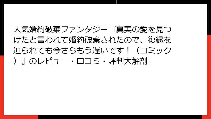 人気婚約破棄ファンタジー『真実の愛を見つけたと言われて婚約破棄されたので、復縁を迫られても今さらもう遅いです！（コミック）』のレビュー・口コミ・評判大解剖