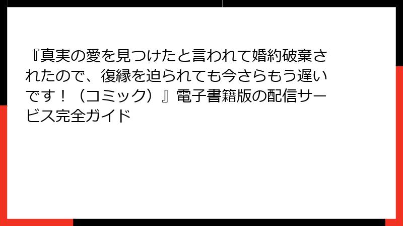 『真実の愛を見つけたと言われて婚約破棄されたので、復縁を迫られても今さらもう遅いです！（コミック）』電子書籍版の配信サービス完全ガイド