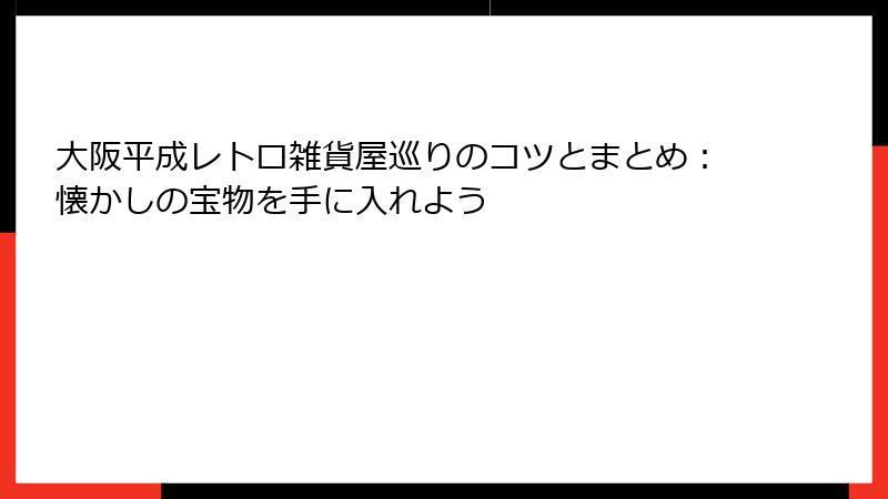 大阪平成レトロ雑貨屋巡りのコツとまとめ：懐かしの宝物を手に入れよう