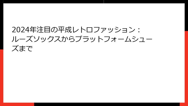 2024年注目の平成レトロファッション：ルーズソックスからプラットフォームシューズまで
