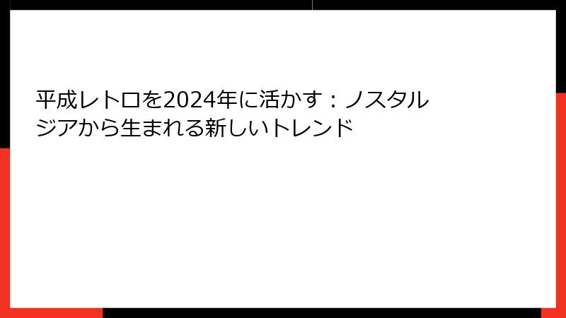 平成レトロを2024年に活かす：ノスタルジアから生まれる新しいトレンド