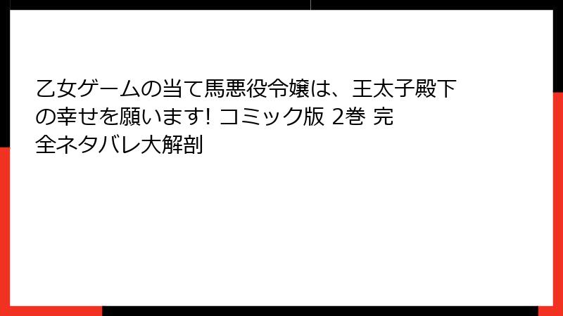 乙女ゲームの当て馬悪役令嬢は、王太子殿下の幸せを願います! コミック版 2巻 完全ネタバレ大解剖