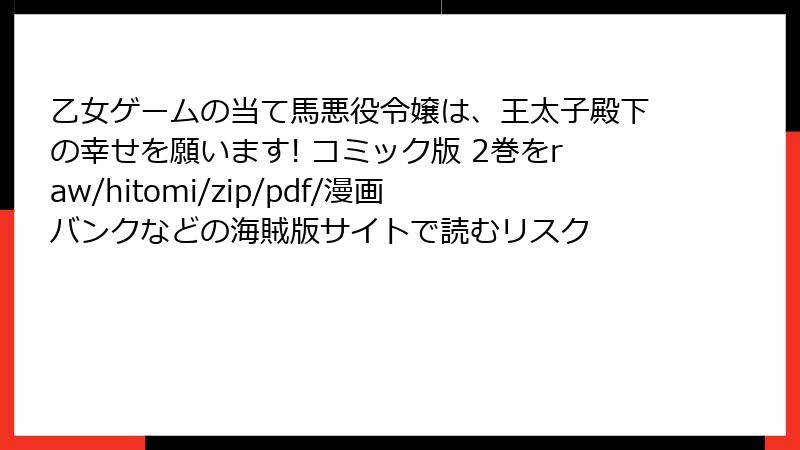 乙女ゲームの当て馬悪役令嬢は、王太子殿下の幸せを願います! コミック版 2巻をraw/hitomi/zip/pdf/漫画バンクなどの海賊版サイトで読むリスク