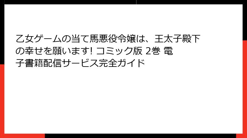 乙女ゲームの当て馬悪役令嬢は、王太子殿下の幸せを願います! コミック版 2巻 電子書籍配信サービス完全ガイド