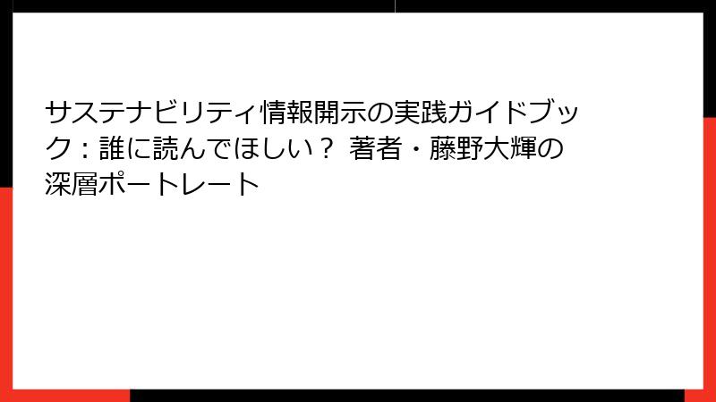 サステナビリティ情報開示の実践ガイドブック：誰に読んでほしい？ 著者・藤野大輝の深層ポートレート