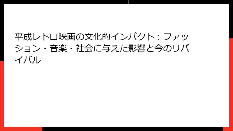 平成レトロ映画の文化的インパクト：ファッション・音楽・社会に与えた影響と今のリバイバル