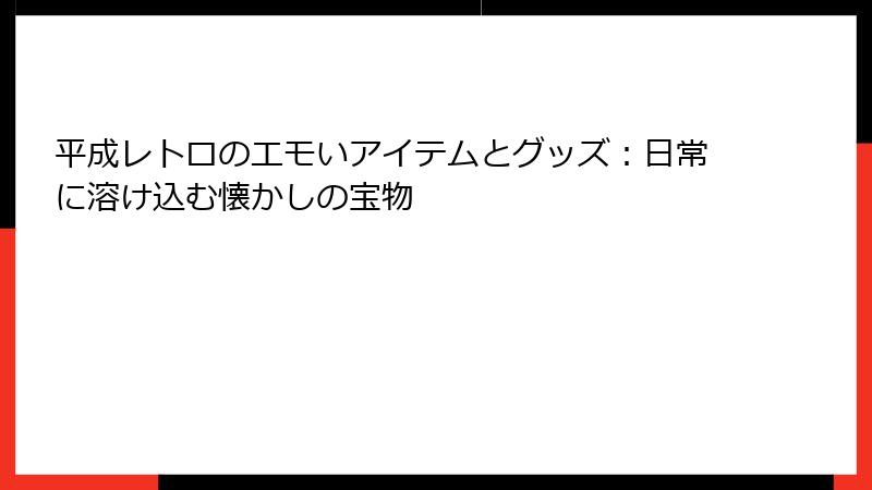 平成レトロのエモいアイテムとグッズ:日常に溶け込む懐かしの宝物