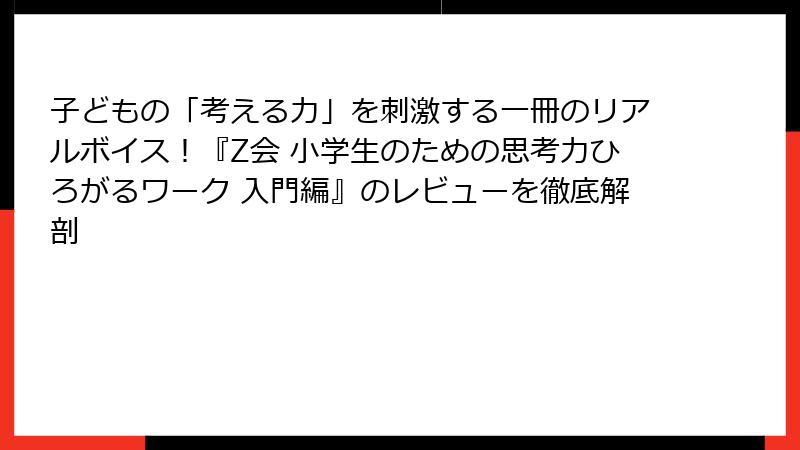 子どもの「考える力」を刺激する一冊のリアルボイス！『Z会 小学生のための思考力ひろがるワーク 入門編』のレビューを徹底解剖