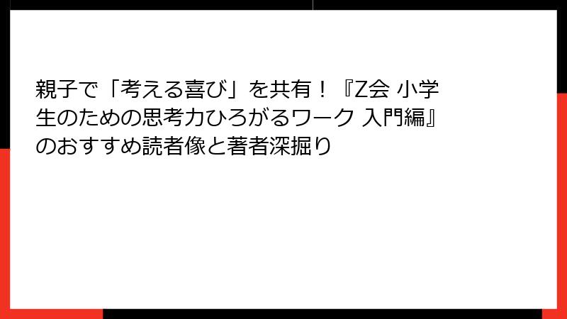 親子で「考える喜び」を共有！『Z会 小学生のための思考力ひろがるワーク 入門編』のおすすめ読者像と著者深掘り
