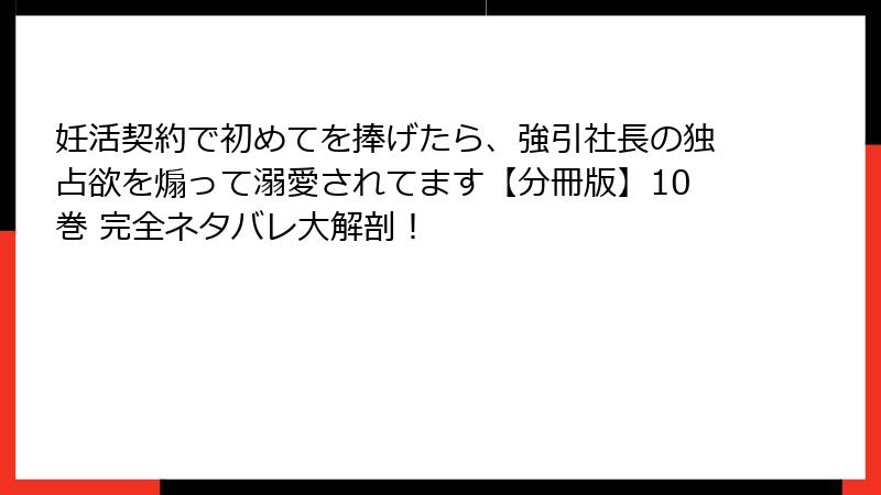 妊活契約で初めてを捧げたら、強引社長の独占欲を煽って溺愛されてます【分冊版】10巻 完全ネタバレ大解剖！