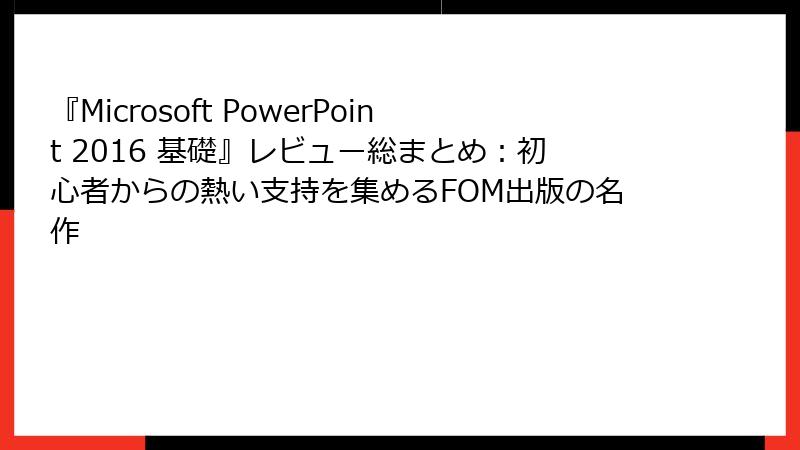 『Microsoft PowerPoint 2016 基礎』レビュー総まとめ：初心者からの熱い支持を集めるFOM出版の名作