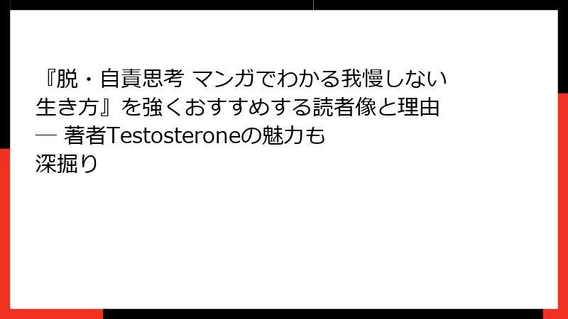 『脱・自責思考 マンガでわかる我慢しない生き方』を強くおすすめする読者像と理由 ― 著者Testosteroneの魅力も深掘り
