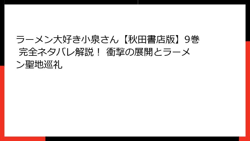 ラーメン大好き小泉さん【秋田書店版】9巻 完全ネタバレ解説! 衝撃の展開とラーメン聖地巡礼