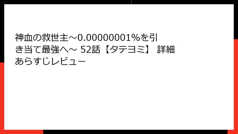 神血の救世主～0.00000001％を引き当て最強へ～ 52話【タテヨミ】 詳細あらすじレビュー