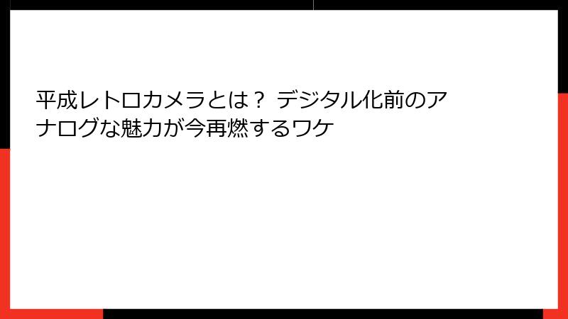 平成レトロカメラとは? デジタル化前のアナログな魅力が今再燃するワケ