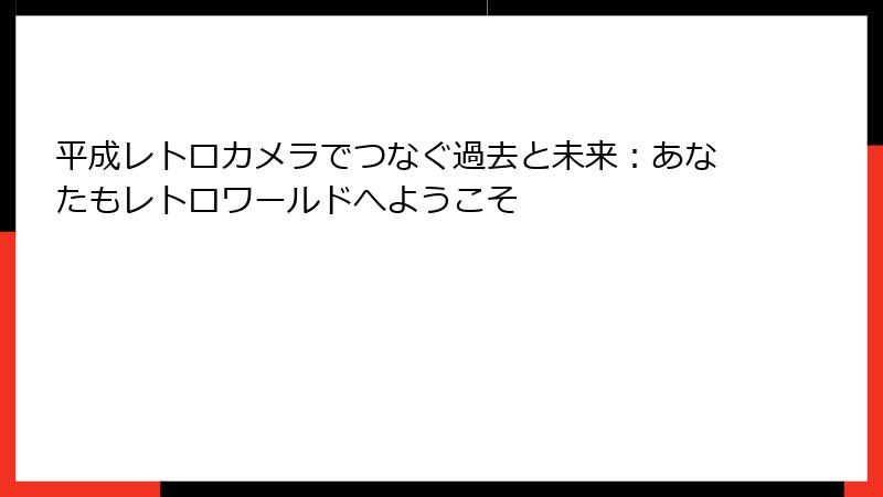 平成レトロカメラでつなぐ過去と未来:あなたもレトロワールドへようこそ