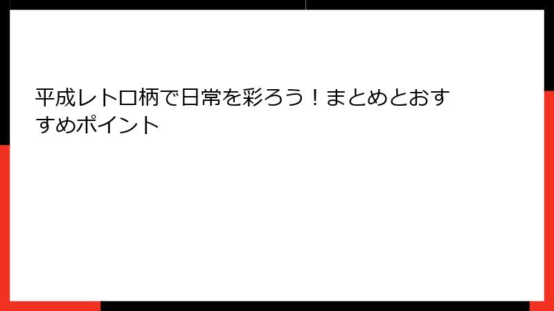 平成レトロ柄で日常を彩ろう!まとめとおすすめポイント