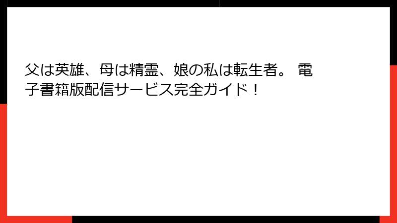 父は英雄、母は精霊、娘の私は転生者。 電子書籍版配信サービス完全ガイド！