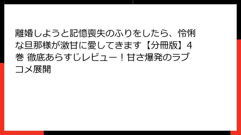 離婚しようと記憶喪失のふりをしたら、怜悧な旦那様が激甘に愛してきます【分冊版】4巻 徹底あらすじレビュー!甘さ爆発のラブコメ展開