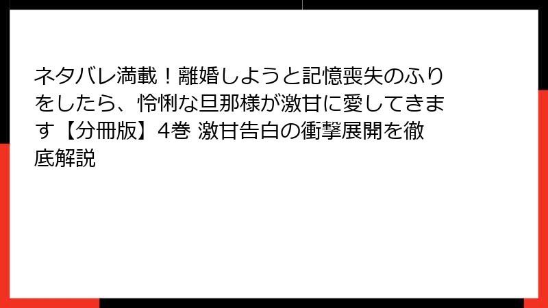 ネタバレ満載!離婚しようと記憶喪失のふりをしたら、怜悧な旦那様が激甘に愛してきます【分冊版】4巻 激甘告白の衝撃展開を徹底解説