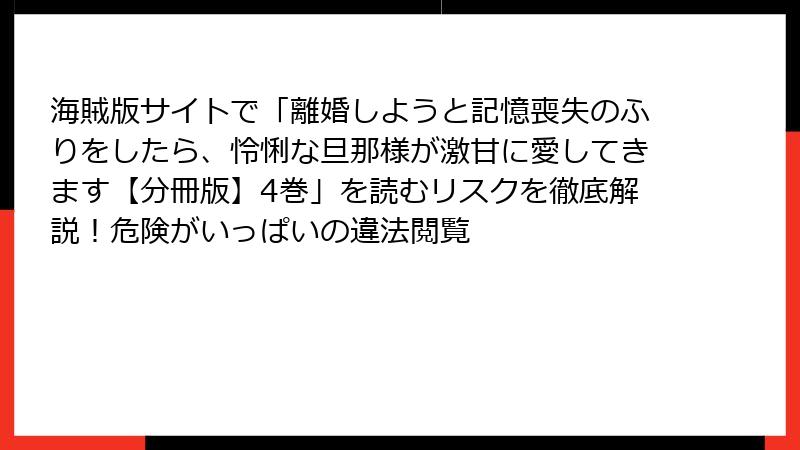 海賊版サイトで「離婚しようと記憶喪失のふりをしたら、怜悧な旦那様が激甘に愛してきます【分冊版】4巻」を読むリスクを徹底解説!危険がいっぱいの違法閲覧