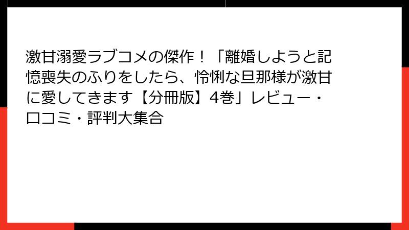 激甘溺愛ラブコメの傑作!「離婚しようと記憶喪失のふりをしたら、怜悧な旦那様が激甘に愛してきます【分冊版】4巻」レビュー・口コミ・評判大集合