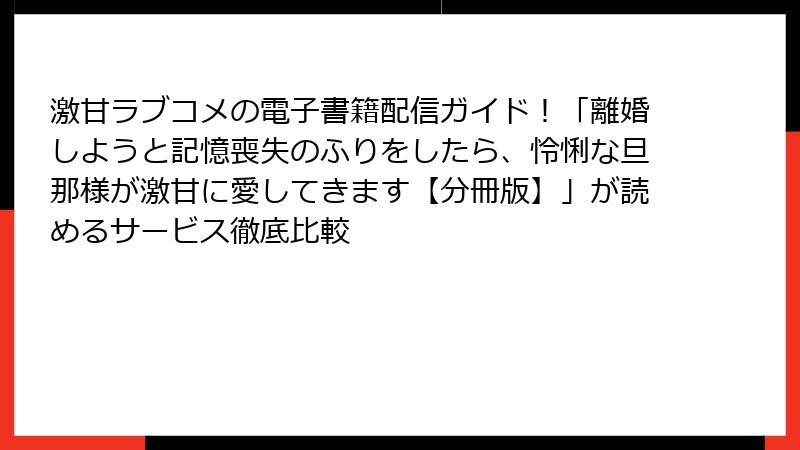 激甘ラブコメの電子書籍配信ガイド!「離婚しようと記憶喪失のふりをしたら、怜悧な旦那様が激甘に愛してきます【分冊版】」が読めるサービス徹底比較