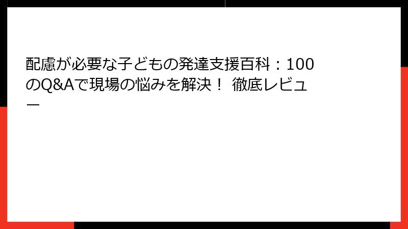 配慮が必要な子どもの発達支援百科：100のQ&Aで現場の悩みを解決！ 徹底レビュー