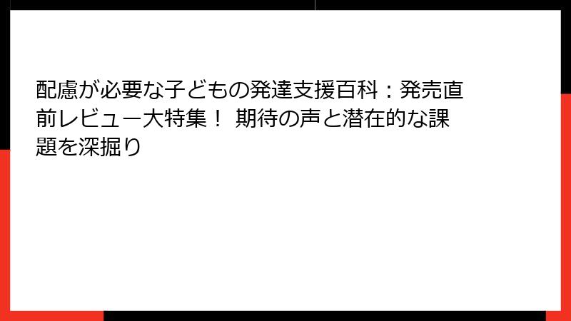 配慮が必要な子どもの発達支援百科：発売直前レビュー大特集！ 期待の声と潜在的な課題を深掘り