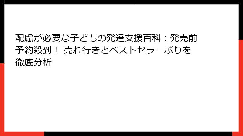 配慮が必要な子どもの発達支援百科：発売前予約殺到！ 売れ行きとベストセラーぶりを徹底分析