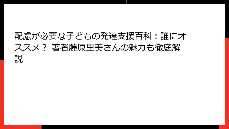 配慮が必要な子どもの発達支援百科：誰にオススメ？ 著者藤原里美さんの魅力も徹底解説