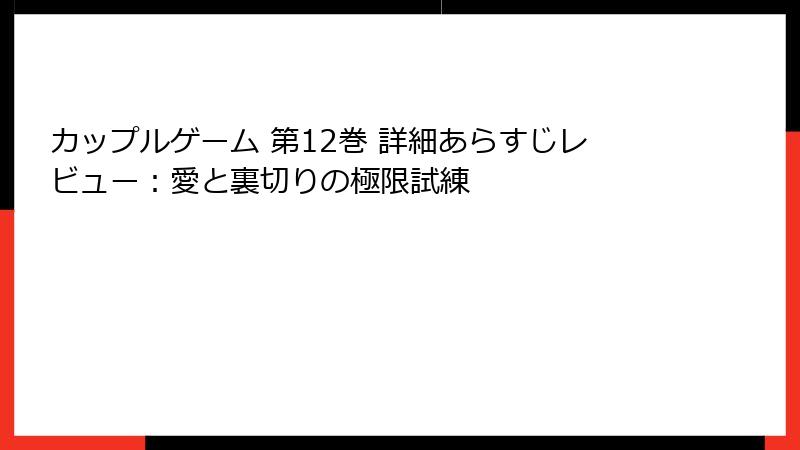 カップルゲーム 第12巻 詳細あらすじレビュー：愛と裏切りの極限試練