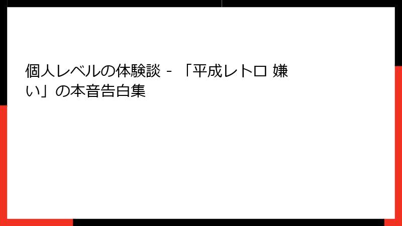個人レベルの体験談 - 「平成レトロ 嫌い」の本音告白集