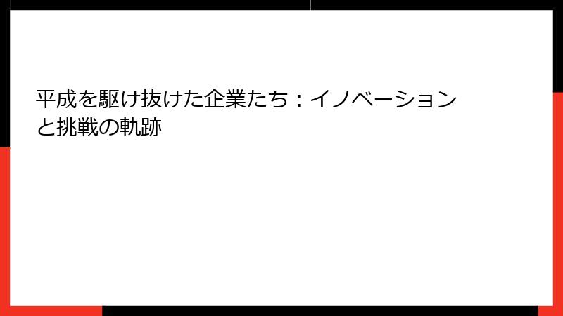 平成を駆け抜けた企業たち:イノベーションと挑戦の軌跡