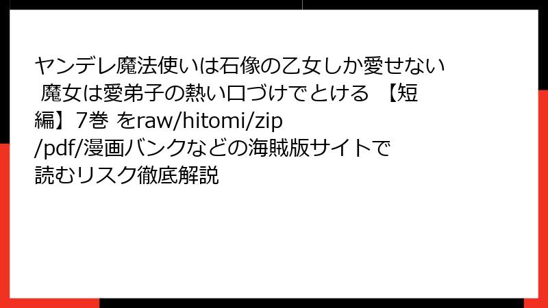 ヤンデレ魔法使いは石像の乙女しか愛せない 魔女は愛弟子の熱い口づけでとける 【短編】7巻 をraw/hitomi/zip/pdf/漫画バンクなどの海賊版サイトで読むリスク徹底解説