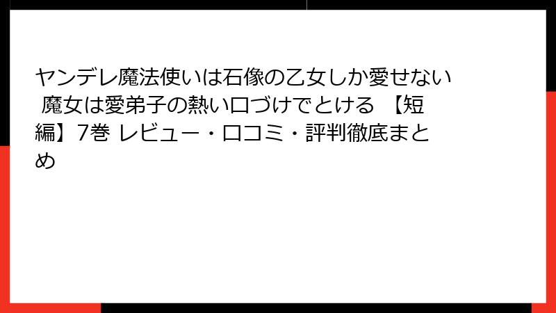 ヤンデレ魔法使いは石像の乙女しか愛せない 魔女は愛弟子の熱い口づけでとける 【短編】7巻 レビュー・口コミ・評判徹底まとめ
