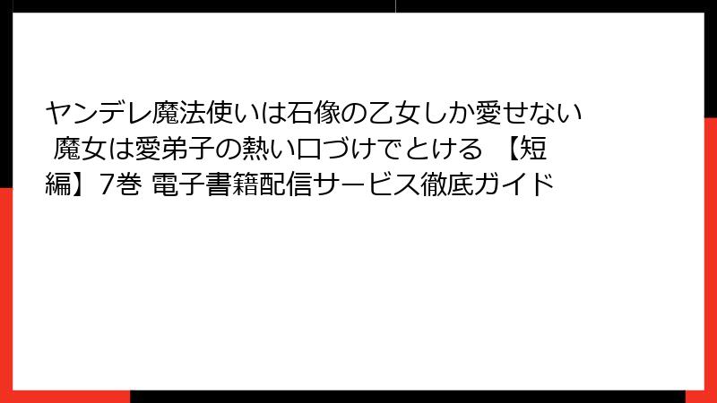 ヤンデレ魔法使いは石像の乙女しか愛せない 魔女は愛弟子の熱い口づけでとける 【短編】7巻 電子書籍配信サービス徹底ガイド