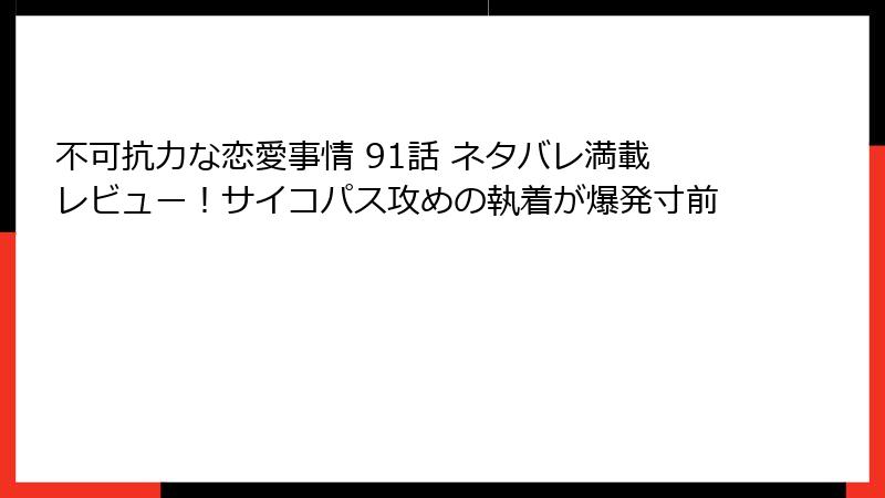 不可抗力な恋愛事情 91話 ネタバレ満載レビュー！サイコパス攻めの執着が爆発寸前