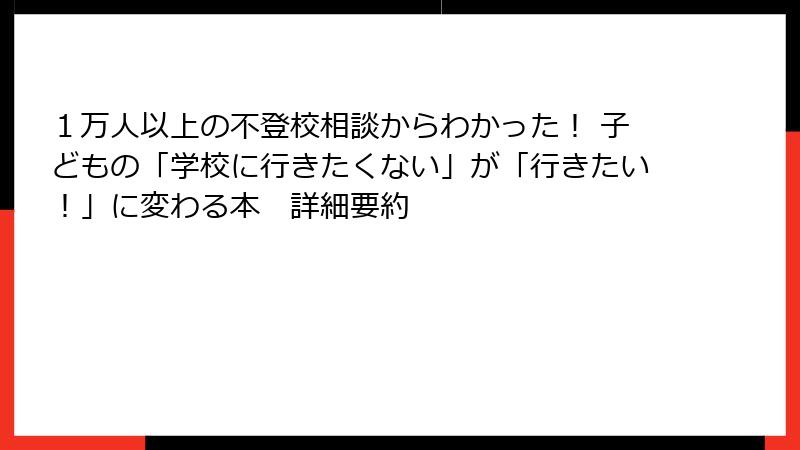 １万人以上の不登校相談からわかった！ 子どもの「学校に行きたくない」が「行きたい！」に変わる本　詳細要約
