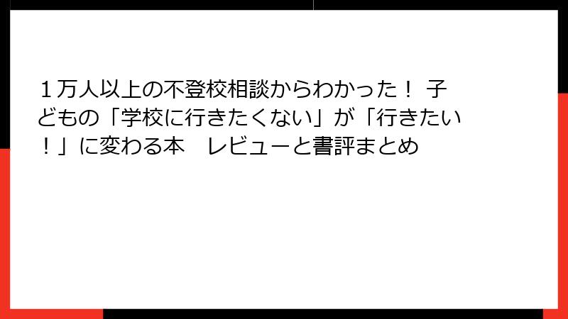 １万人以上の不登校相談からわかった！ 子どもの「学校に行きたくない」が「行きたい！」に変わる本　レビューと書評まとめ