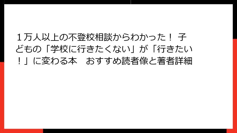 １万人以上の不登校相談からわかった！ 子どもの「学校に行きたくない」が「行きたい！」に変わる本　おすすめ読者像と著者詳細