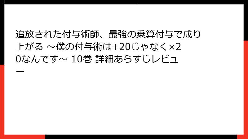 追放された付与術師、最強の乗算付与で成り上がる ～僕の付与術は+20じゃなく×20なんです～ 10巻 詳細あらすじレビュー