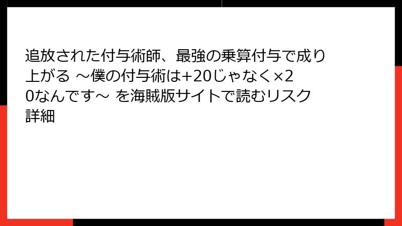 追放された付与術師、最強の乗算付与で成り上がる ～僕の付与術は+20じゃなく×20なんです～ を海賊版サイトで読むリスク詳細