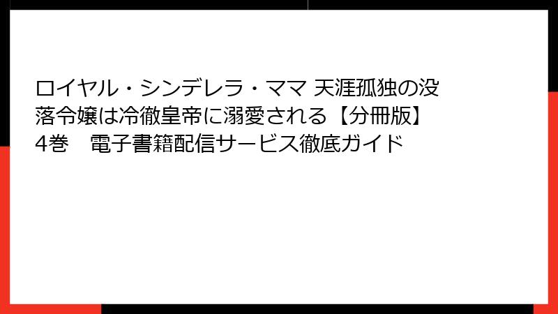 ロイヤル・シンデレラ・ママ 天涯孤独の没落令嬢は冷徹皇帝に溺愛される【分冊版】 4巻　電子書籍配信サービス徹底ガイド