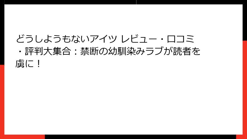 どうしようもないアイツ レビュー・口コミ・評判大集合：禁断の幼馴染みラブが読者を虜に！