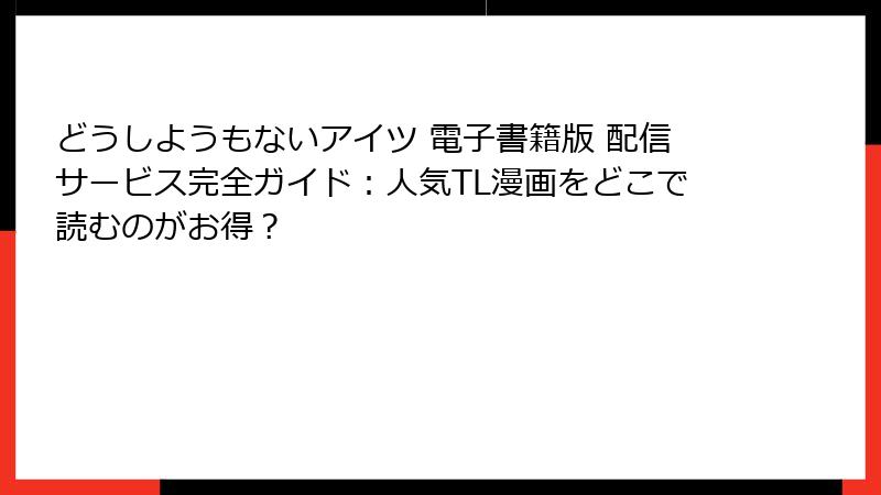 どうしようもないアイツ 電子書籍版 配信サービス完全ガイド：人気TL漫画をどこで読むのがお得？