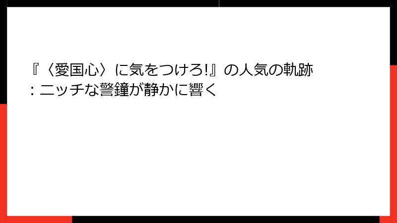 『〈愛国心〉に気をつけろ!』の人気の軌跡:ニッチな警鐘が静かに響く